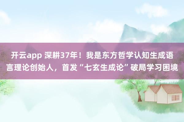 開云app 深耕37年！我是東方哲學認知生成語言理論創始人，首發“七玄生成論”破局學習困境