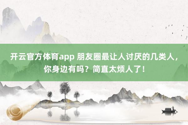 開云官方體育app 朋友圈最讓人討厭的幾類人，你身邊有嗎？簡(jiǎn)直太煩人了！