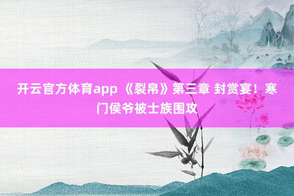 開(kāi)云官方體育app 《裂帛》第三章 封賞宴！寒門(mén)侯爺被士族圍攻
