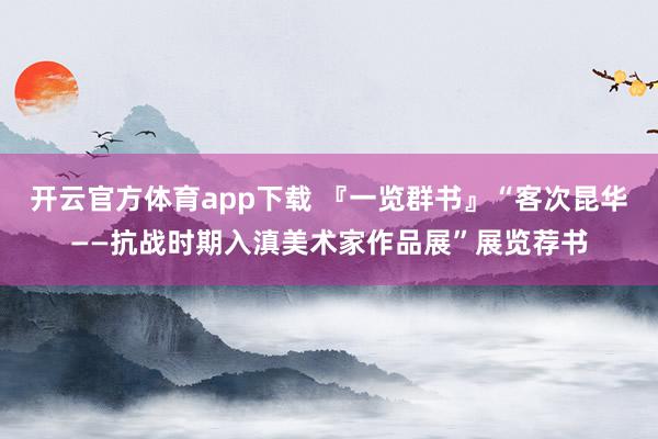 開云官方體育app下載 『一覽群書』“客次昆華——抗戰時期入滇美術家作品展”展覽薦書