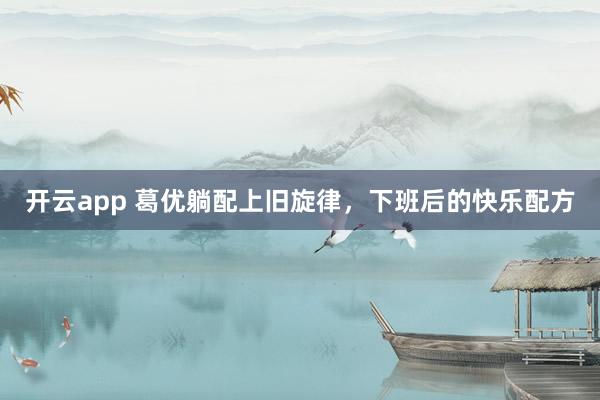 開(kāi)云app 葛優(yōu)躺配上舊旋律，下班后的快樂(lè)配方