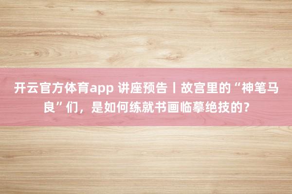 開云官方體育app 講座預告丨故宮里的“神筆馬良”們,是如何練就書畫臨摹絕技的?