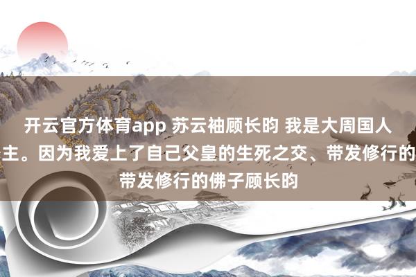 開云官方體育app 蘇云袖顧長昀 我是大周國人人唾棄的公主。因?yàn)槲覑凵狭俗约焊富实纳乐弧Оl(fā)修行的佛子顧長昀