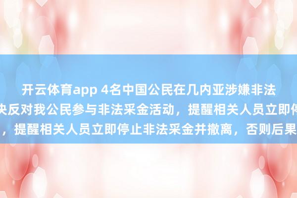 開云體育app 4名中國公民在幾內亞涉嫌非法采金被捕，我使館：堅決反對我公民參與非法采金活動，提醒相關人員立即停止非法采金并撤離，否則后果自負