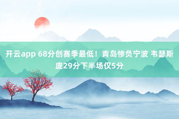 開云app 68分創(chuàng)賽季最低!青島慘負寧波 韋瑟斯龐29分下半場僅5分