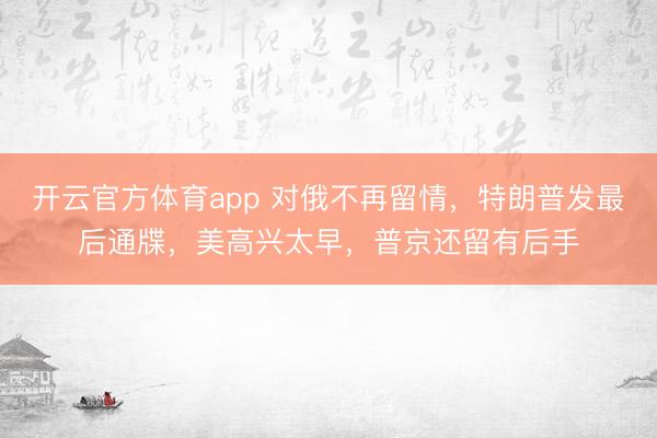 開云官方體育app 對俄不再留情，特朗普發(fā)最后通牒，美高興太早，普京還留有后手