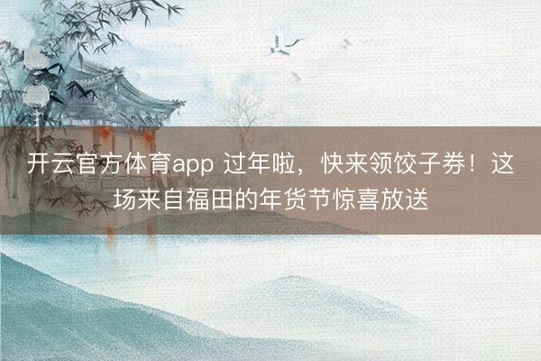 開(kāi)云官方體育app 過(guò)年啦,快來(lái)領(lǐng)餃子券!這場(chǎng)來(lái)自福田的年貨節(jié)驚喜放送