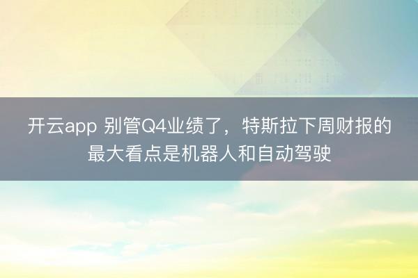 開云app 別管Q4業績了，特斯拉下周財報的最大看點是機器人和自動駕駛
