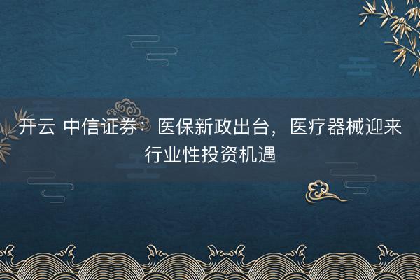 開云 中信證券：醫(yī)保新政出臺(tái)，醫(yī)療器械迎來行業(yè)性投資機(jī)遇