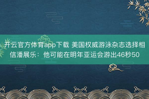 開云官方體育app下載 美國權(quán)威游泳雜志選擇相信潘展樂：他可能在明年亞運(yùn)會游出46秒50