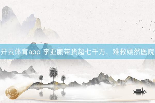 開云體育app 李亞鵬帶貨超七千萬,難救嫣然醫(yī)院