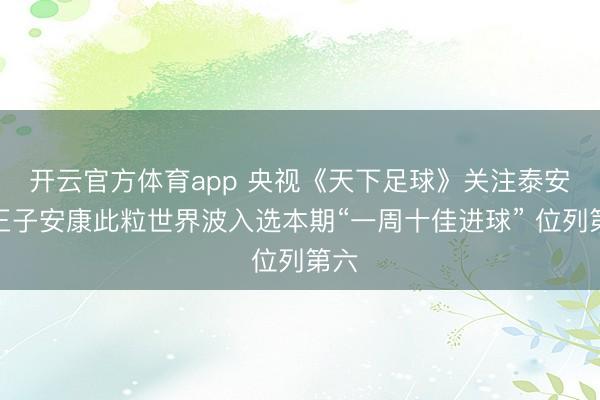 開云官方體育app 央視《天下足球》關(guān)注泰安！王子安康此粒世界波入選本期“一周十佳進(jìn)球” 位列第六