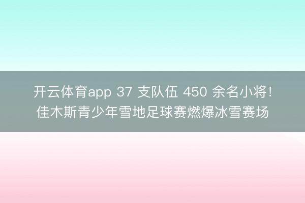 開云體育app 37 支隊伍 450 余名小將！佳木斯青少年雪地足球賽燃爆冰雪賽場
