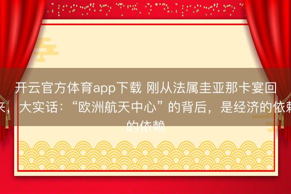 開云官方體育app下載 剛從法屬圭亞那卡宴回來，大實話：“歐洲航天中心” 的背后，是經(jīng)濟的依賴