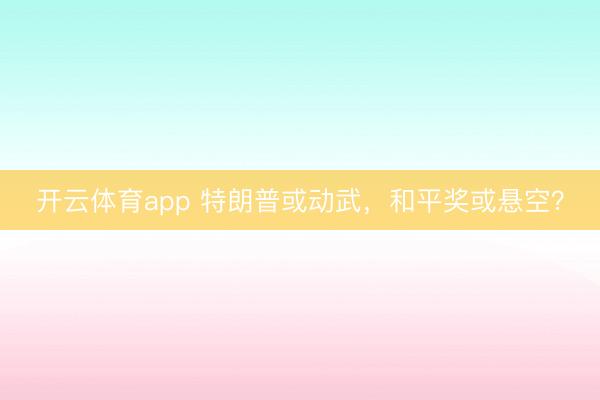 開云體育app 特朗普或動武，和平獎或懸空？