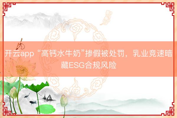 開云app “高鈣水牛奶”摻假被處罰，乳業(yè)競速暗藏ESG合規(guī)風險