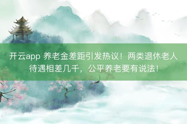 開云app 養(yǎng)老金差距引發(fā)熱議!兩類退休老人待遇相差幾千,公平養(yǎng)老要有說(shuō)法!