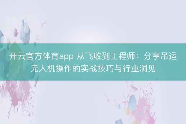 開云官方體育app 從飛收到工程師：分享吊運無人機操作的實戰(zhàn)技巧與行業(yè)洞見