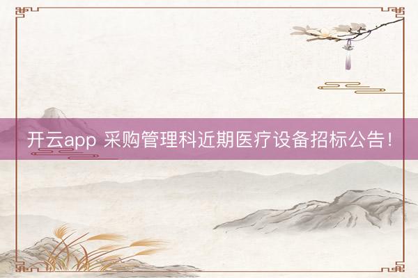 開云app 采購管理科近期醫(yī)療設(shè)備招標(biāo)公告！