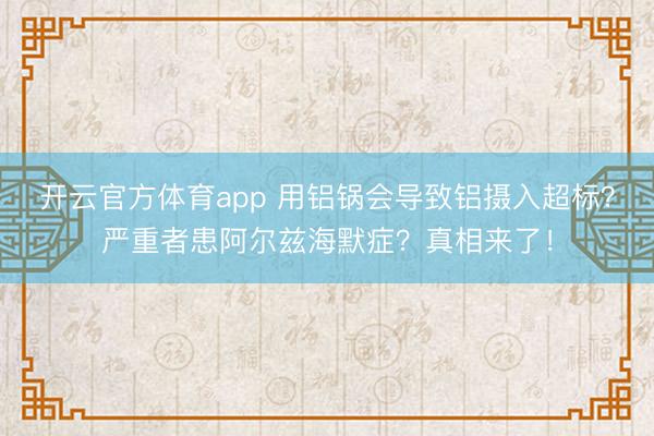 開云官方體育app 用鋁鍋會(huì)導(dǎo)致鋁攝入超標(biāo)？嚴(yán)重者患阿爾茲海默癥？真相來了！