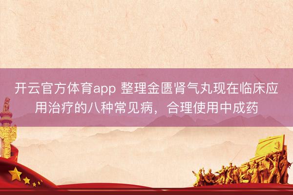 開(kāi)云官方體育app 整理金匱腎氣丸現(xiàn)在臨床應(yīng)用治療的八種常見(jiàn)病，合理使用中成藥