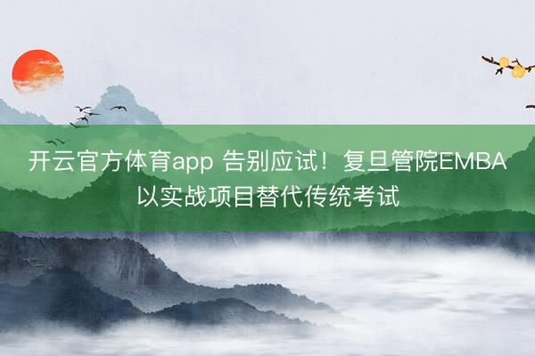 開云官方體育app 告別應(yīng)試！復(fù)旦管院EMBA以實(shí)戰(zhàn)項(xiàng)目替代傳統(tǒng)考試
