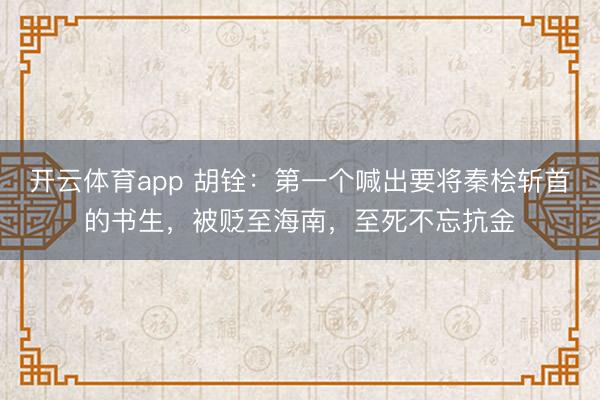 開云體育app 胡銓：第一個喊出要將秦檜斬首的書生，被貶至海南，至死不忘抗金