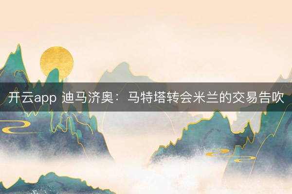 開云app 迪馬濟奧：馬特塔轉會米蘭的交易告吹