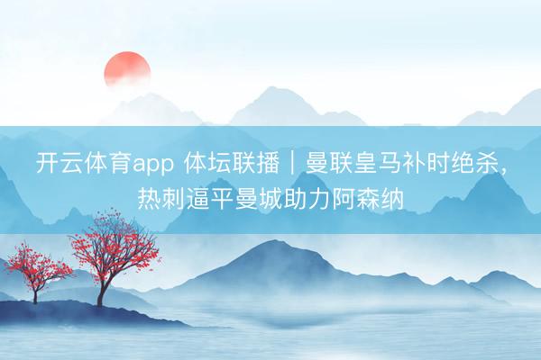 開云體育app 體壇聯播｜曼聯皇馬補時絕殺，熱刺逼平曼城助力阿森納