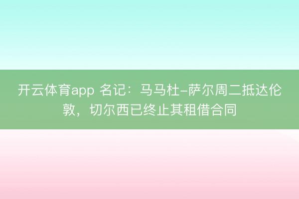 開云體育app 名記：馬馬杜-薩爾周二抵達(dá)倫敦，切爾西已終止其租借合同
