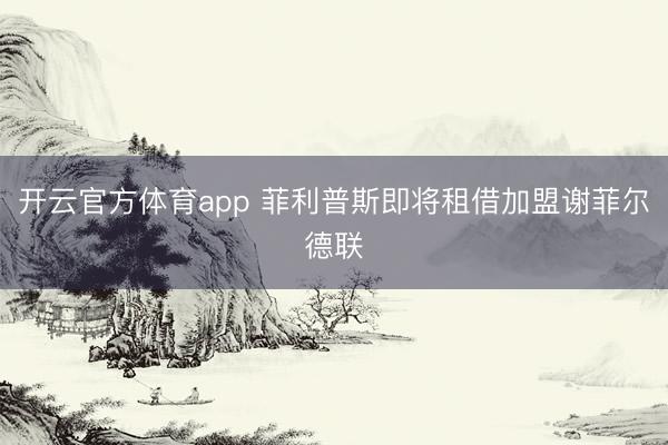 開云官方體育app 菲利普斯即將租借加盟謝菲爾德聯