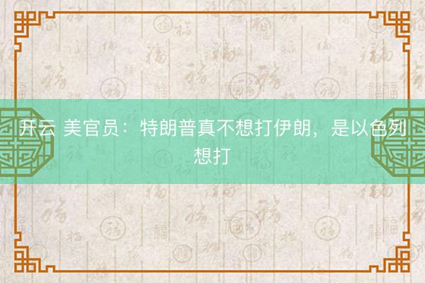 開云 美官員：特朗普真不想打伊朗，是以色列想打