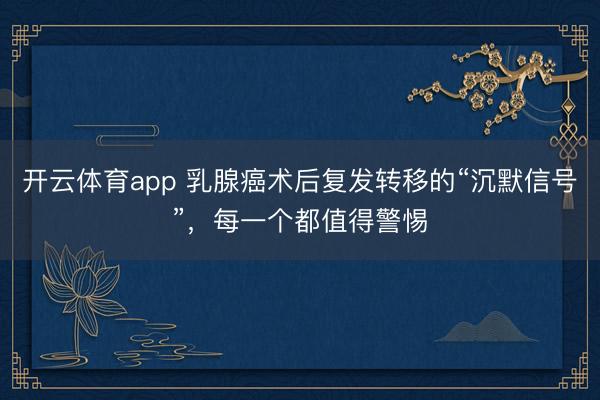 開云體育app 乳腺癌術后復發轉移的“沉默信號”，每一個都值得警惕