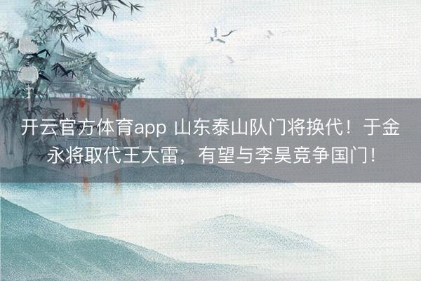 開云官方體育app 山東泰山隊(duì)門將換代!于金永將取代王大雷,有望與李昊競(jìng)爭(zhēng)國(guó)門!
