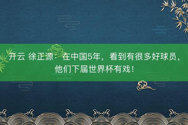 開云 徐正源：在中國5年，看到有很多好球員，他們下屆世界杯有戲！