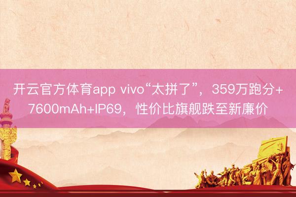 開云官方體育app vivo“太拼了”，359萬跑分+7600mAh+IP69，性價比旗艦跌至新廉價