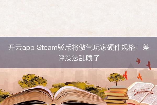 開云app Steam駁斥將傲氣玩家硬件規(guī)格：差評沒法亂噴了