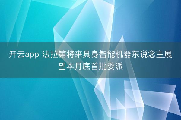 開云app 法拉第將來具身智能機器東說念主展望本月底首批委派