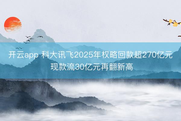 開云app 科大訊飛2025年權略回款超270億元 現款流30億元再翻新高