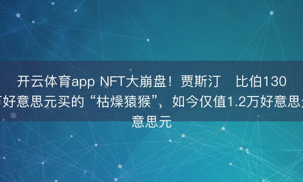 開云體育app NFT大崩盤!賈斯汀?比伯130萬好意思元買的 “枯燥猿猴”,如今僅值1.2萬好意思元