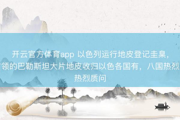 開云官方體育app 以色列運(yùn)行地皮登記圭臬，將占領(lǐng)的巴勒斯坦大片地皮收歸以色各國(guó)有，八國(guó)熱烈質(zhì)問