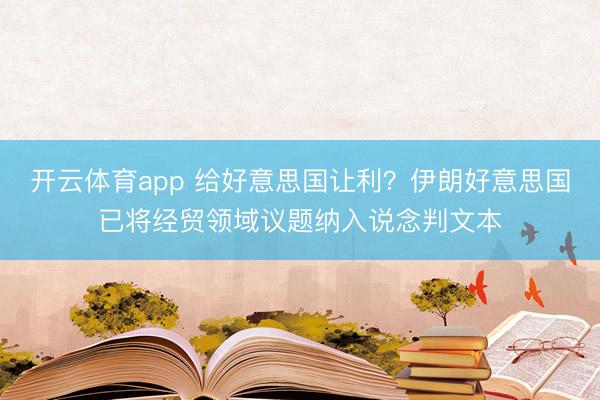 開云體育app 給好意思國讓利？伊朗好意思國已將經貿領域議題納入說念判文本