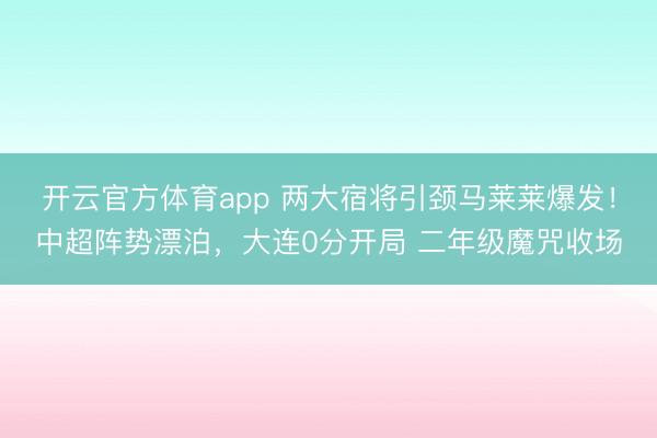 開云官方體育app 兩大宿將引頸馬萊萊爆發(fā)！中超陣勢漂泊，大連0分開局 二年級魔咒收場