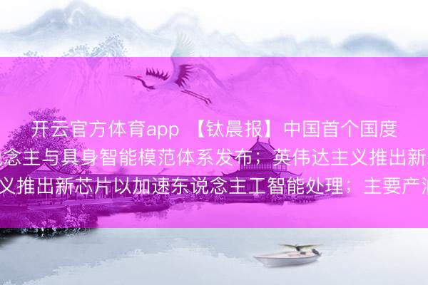 開云官方體育app 【鈦晨報】中國首個國度級東說念主形機器東說念主與具身智能模范體系發布；英偉達主義推出新芯片以加速東說念主工智能處理；主要產油國布告4月增產